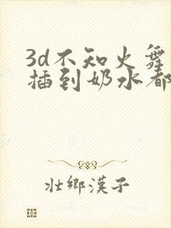 3d不知火舞被插到奶水都喷出来