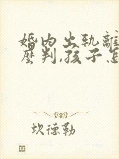婚内出轨离婚怎么判,孩子怎么分