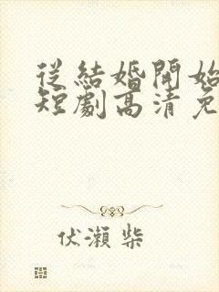 从结婚开始恋爱短剧高清免费