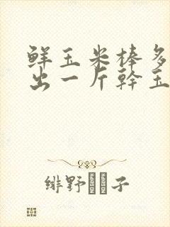 鲜玉米棒多少斤出一斤干玉米