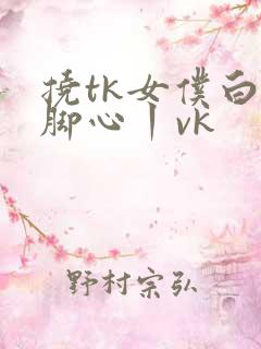 挠tk女仆白袜脚心丨vk