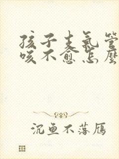 孩子支气管炎久咳不愈怎么办