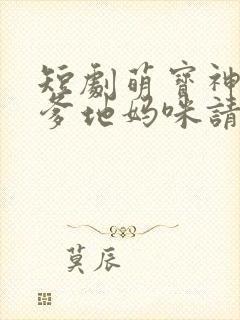 短剧萌宝神助攻爹地妈咪请结婚全集
