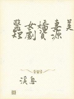 医女娇妻美又飒短剧资源