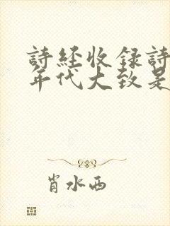 诗经收录诗歌的年代大致是