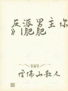 反派男主你好坏》|肥肥