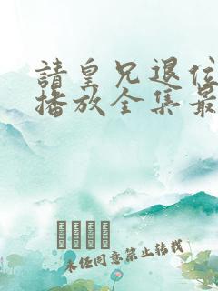 请皇兄退位免费播放全集最新章节
