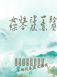 女性得了干燥的综合症怎么办治疗