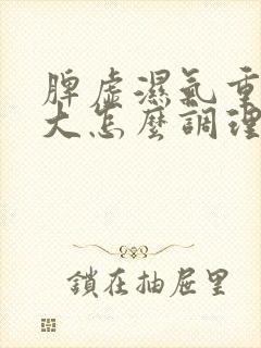 脾虚湿气重内火大怎么调理