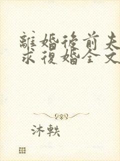 离婚后前夫哭着求复婚全文免费阅读