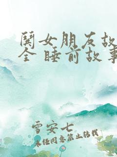 哄女朋友故事大全 睡前故事