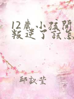 12岁小孩开始叛逆了该怎么教育?