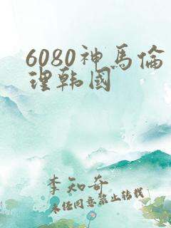 6080神马伦理韩国