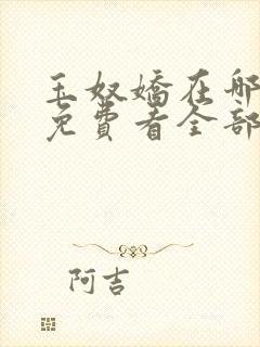 玉奴娇在哪可以免费看全部章节