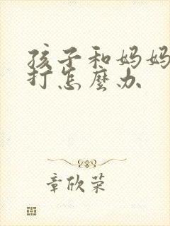 孩子和妈妈动手打怎么办