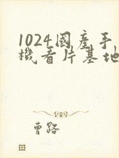 1024国产手机看片基地