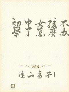初中女孩不想上学了怎么办