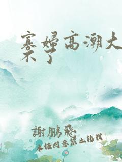 寡妇高潮大叫受不了