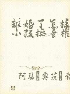 离婚了怎样争夺小孩抚养权