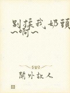 别揉我奶头~嗯~啊~
