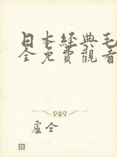 日本经典毛片大全免费观看