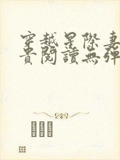 穿越星际妻荣夫贵阅读无弹窗