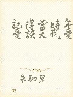 记得当时年少你爱谈天我爱笑