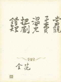 错把温柔当情深短剧免费观看18