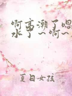 啊高潮了嗯～喷水了～啊~在线观看