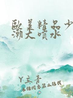 欧美精品少妇高潮大喷水