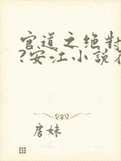 官道之绝对权力?安江小说在线阅读免费