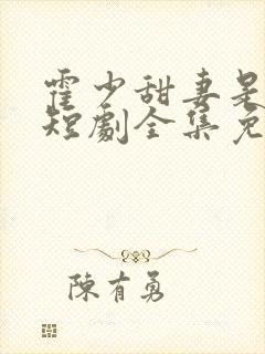 霍少甜妻是大佬短剧全集免费观看