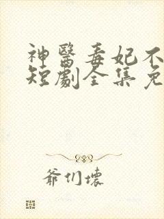 神医毒妃不好惹短剧全集免费版