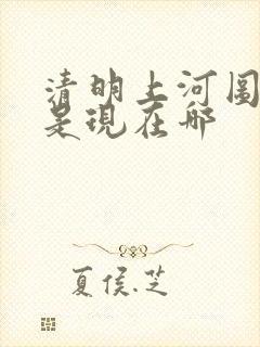 清明上河图地址是现在哪