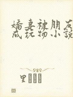 娇妻被朋友调教成玩物小说