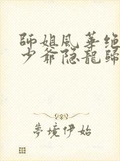 师姐风华绝代,少爷隐龙归来短剧