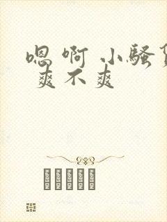 嗯 啊 小骚货 爽不爽