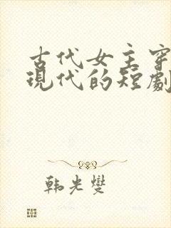古代女主穿越到现代的短剧有哪些