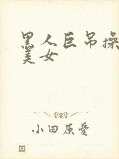 黑人巨吊操亚洲美女