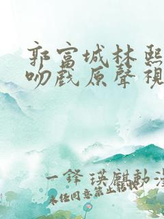 郭富城林熙蕾的吻戏原声视频播放