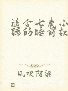 适合七岁小朋友听的睡前故事