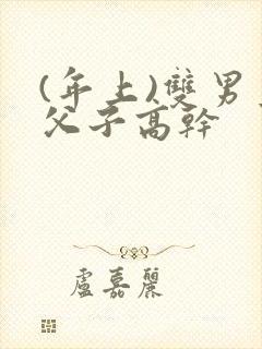 (年上)双男主父子高干