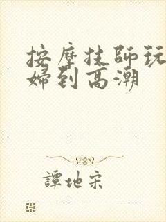 按摩技师玩弄少妇到高潮