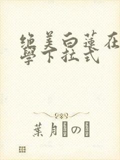 绝美白莲在线教学下拉式