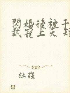 闪婚后被千亿总裁宠上天 短剧