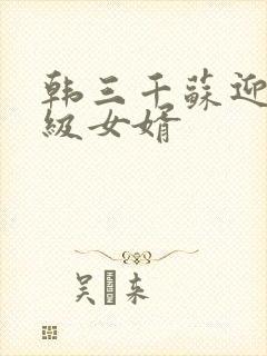 韩三千苏迎夏超级女婿