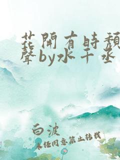 花开有时颓靡无声by水千丞