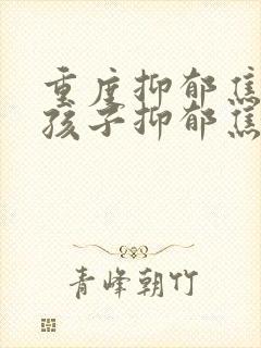 重度抑郁焦虑症孩子抑郁焦虑症怎么调理
