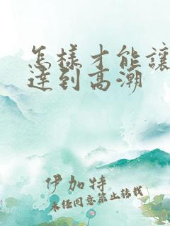怎样才能让男人达到高潮