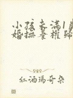 小孩未满1岁离婚抚养权归谁